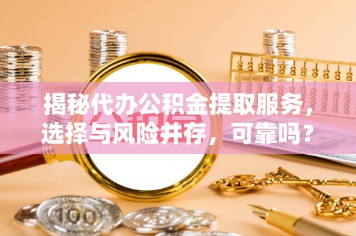 赤壁揭秘代办公积金提取服务，选择与风险并存，可靠吗？