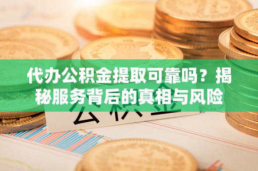 赤壁代办公积金提取可靠吗？揭秘服务背后的真相与风险