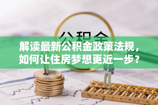 赤壁解读最新公积金政策法规，如何让住房梦想更近一步？