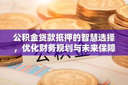 赤壁公积金贷款抵押的智慧选择，优化财务规划与未来保障