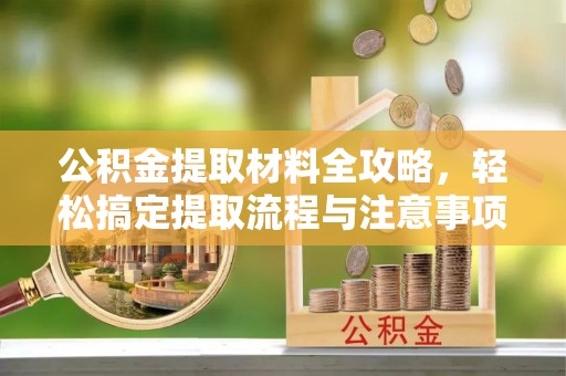 赤壁公积金提取材料全攻略，轻松搞定提取流程与注意事项