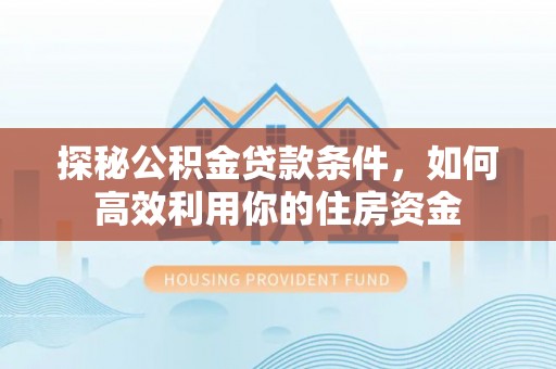 赤壁探秘公积金贷款条件，如何高效利用你的住房资金