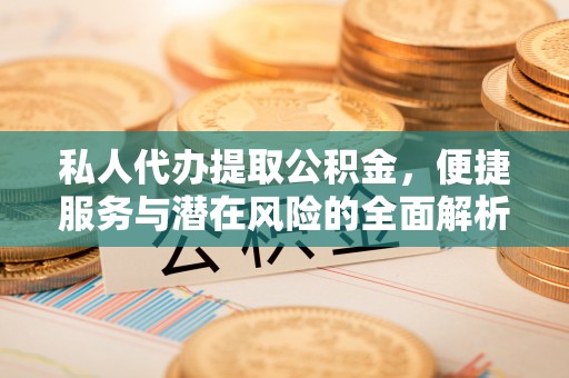 赤壁私人代办提取公积金，便捷服务与潜在风险的全面解析