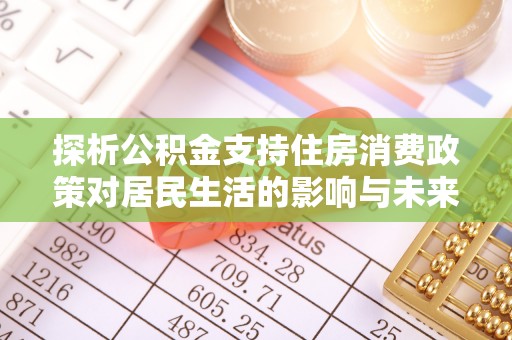 赤壁探析公积金支持住房消费政策对居民生活的影响与未来展望