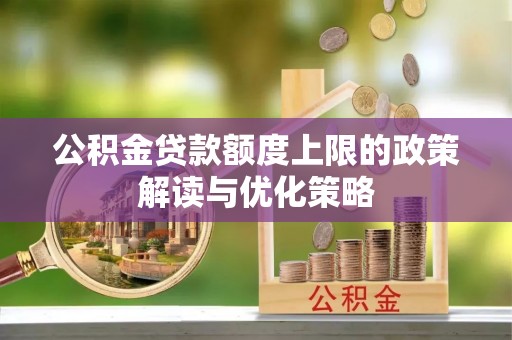 赤壁公积金贷款额度上限的政策解读与优化策略
