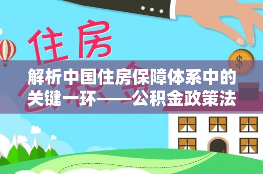 赤壁解析中国住房保障体系中的关键一环——公积金政策法规的演变与影响