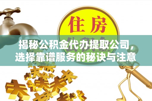 赤壁揭秘公积金代办提取公司，选择靠谱服务的秘诀与注意事项