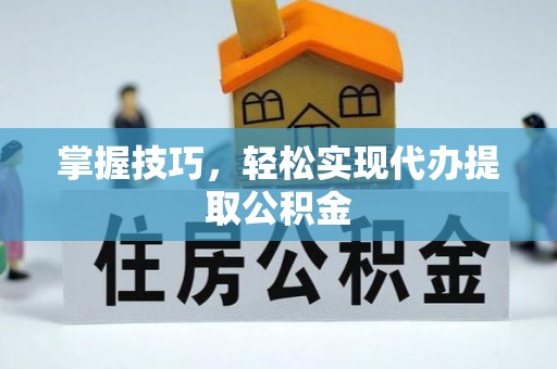 赤壁掌握技巧，轻松实现代办提取公积金