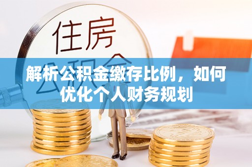 赤壁解析公积金缴存比例，如何优化个人财务规划