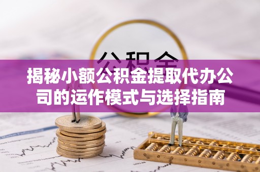赤壁揭秘小额公积金提取代办公司的运作模式与选择指南