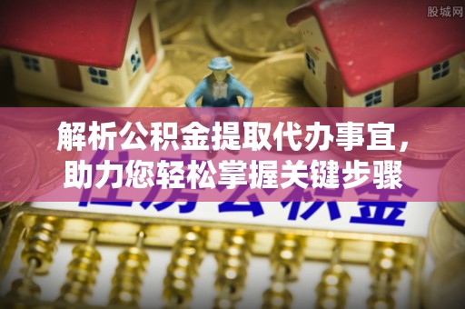 赤壁解析公积金提取代办事宜，助力您轻松掌握关键步骤