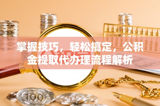 赤壁掌握技巧，轻松搞定，公积金提取代办理流程解析