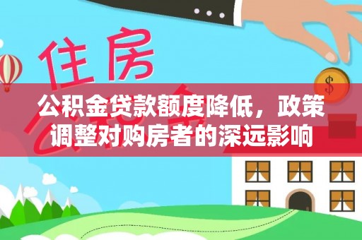赤壁公积金贷款额度降低，政策调整对购房者的深远影响