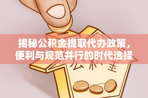 赤壁揭秘公积金提取代办政策，便利与规范并行的时代选择