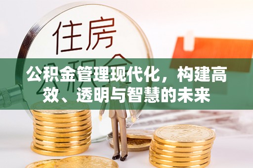 赤壁公积金管理现代化，构建高效、透明与智慧的未来