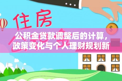 赤壁公积金贷款调整后的计算，政策变化与个人理财规划新方向