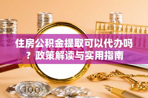 赤壁住房公积金提取可以代办吗？政策解读与实用指南