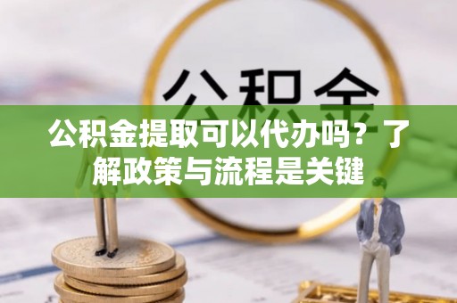 赤壁公积金提取可以代办吗？了解政策与流程是关键