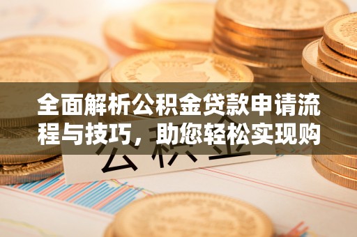 赤壁全面解析公积金贷款申请流程与技巧，助您轻松实现购房梦想