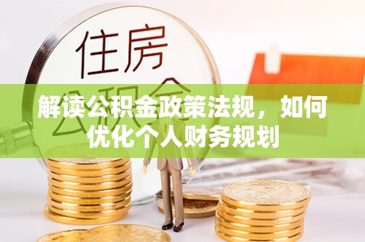 赤壁解读公积金政策法规，如何优化个人财务规划