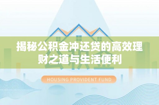 赤壁揭秘公积金冲还贷的高效理财之道与生活便利
