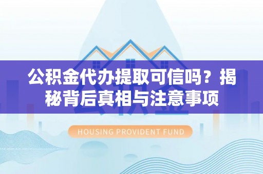 赤壁公积金代办提取可信吗？揭秘背后真相与注意事项