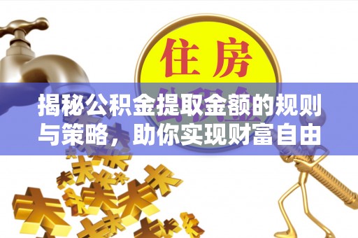 赤壁揭秘公积金提取金额的规则与策略，助你实现财富自由