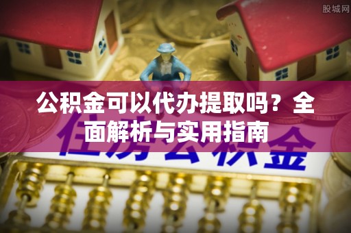 赤壁公积金可以代办提取吗？全面解析与实用指南