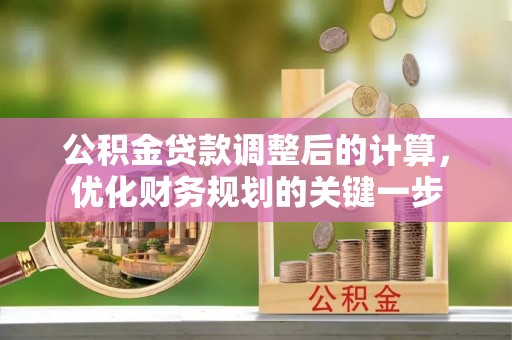 赤壁公积金贷款调整后的计算，优化财务规划的关键一步