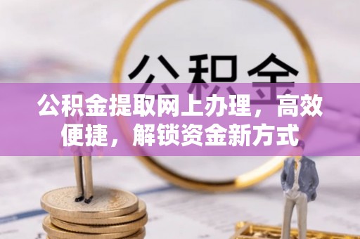 赤壁公积金提取网上办理，高效便捷，解锁资金新方式