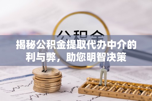 赤壁揭秘公积金提取代办中介的利与弊，助您明智决策