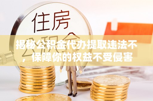赤壁揭秘公积金代办提取违法不，保障你的权益不受侵害