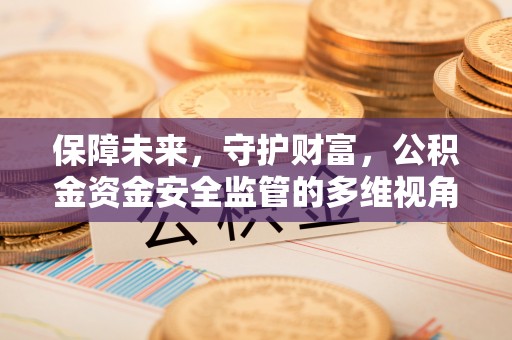 赤壁保障未来，守护财富，公积金资金安全监管的多维视角