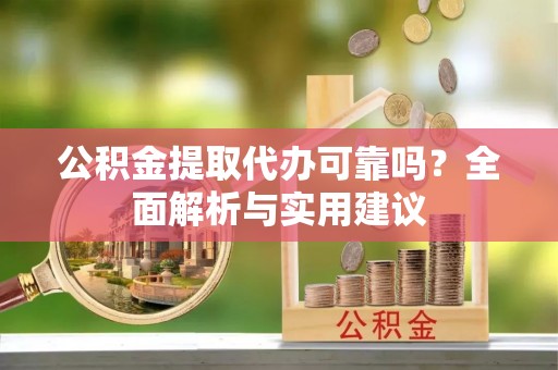 赤壁公积金提取代办可靠吗？全面解析与实用建议
