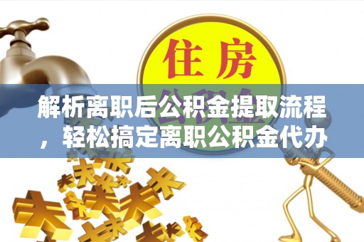 赤壁解析离职后公积金提取流程，轻松搞定离职公积金代办提取手续