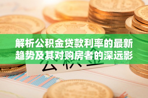 赤壁解析公积金贷款利率的最新趋势及其对购房者的深远影响