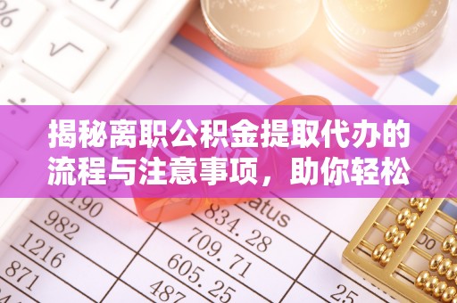 赤壁揭秘离职公积金提取代办的流程与注意事项，助你轻松拿回属于你的钱！