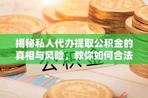 赤壁揭秘私人代办提取公积金的真相与风险，教你如何合法高效操作