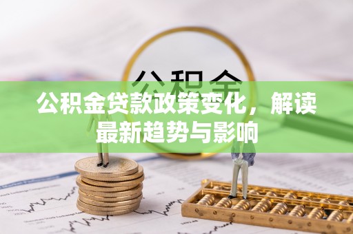 赤壁公积金贷款政策变化，解读最新趋势与影响