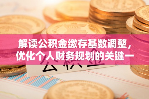 赤壁解读公积金缴存基数调整，优化个人财务规划的关键一步