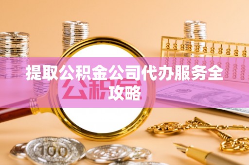 赤壁提取公积金公司代办服务全攻略