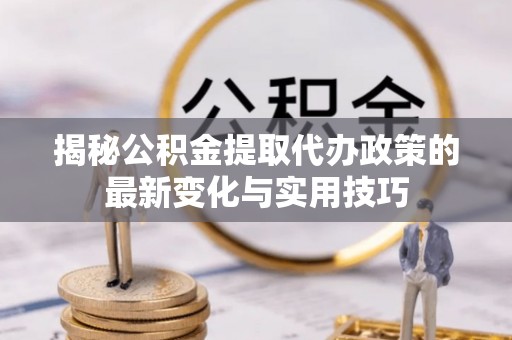 赤壁揭秘公积金提取代办政策的最新变化与实用技巧