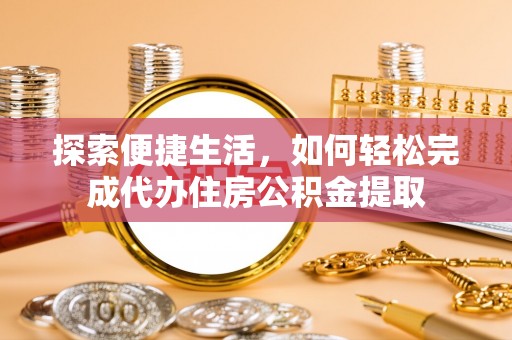 赤壁探索便捷生活，如何轻松完成代办住房公积金提取
