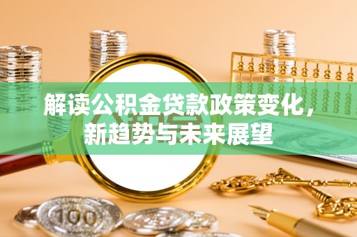 赤壁解读公积金贷款政策变化，新趋势与未来展望