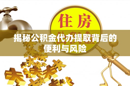 赤壁揭秘公积金代办提取背后的便利与风险