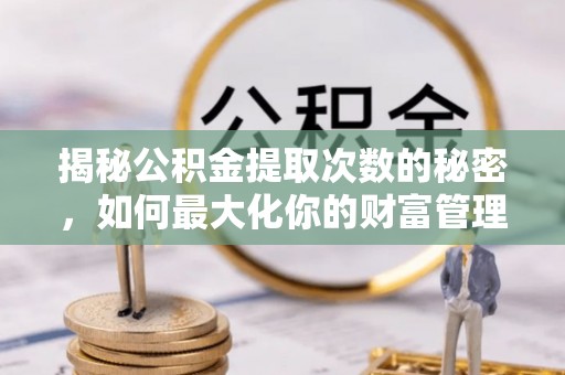 赤壁揭秘公积金提取次数的秘密，如何最大化你的财富管理