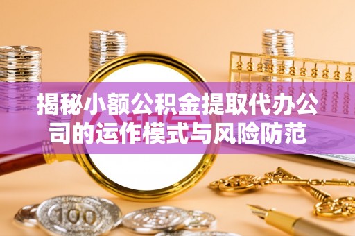 赤壁揭秘小额公积金提取代办公司的运作模式与风险防范