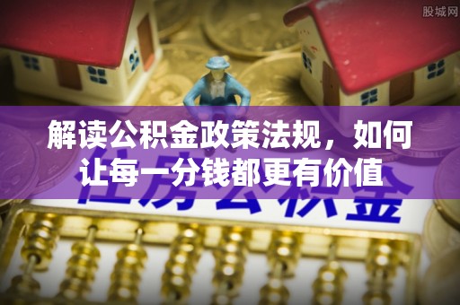 赤壁解读公积金政策法规，如何让每一分钱都更有价值