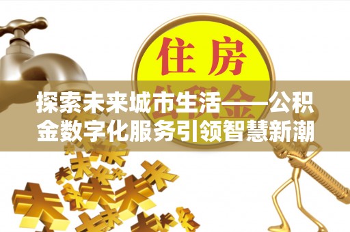 赤壁探索未来城市生活——公积金数字化服务引领智慧新潮流