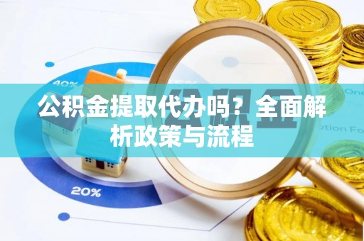赤壁公积金提取代办吗？全面解析政策与流程